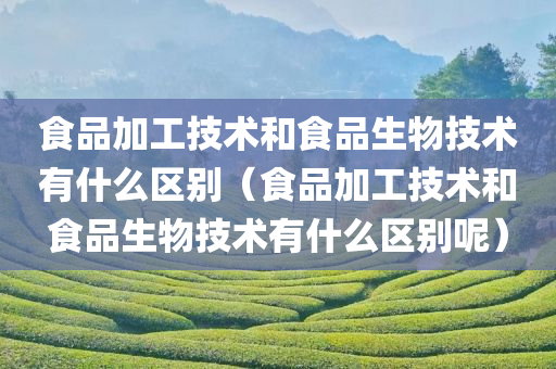 食品加工技术和食品生物技术有什么区别（食品加工技术和食品生物技术有什么区别呢）