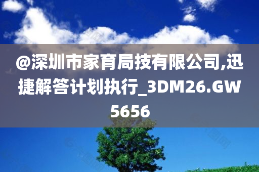 @深圳市家育局技有限公司,迅捷解答计划执行_3DM26.GW5656