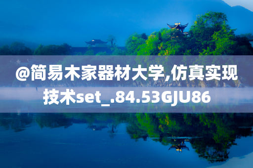 @简易木家器材大学,仿真实现技术set_.84.53GJU86