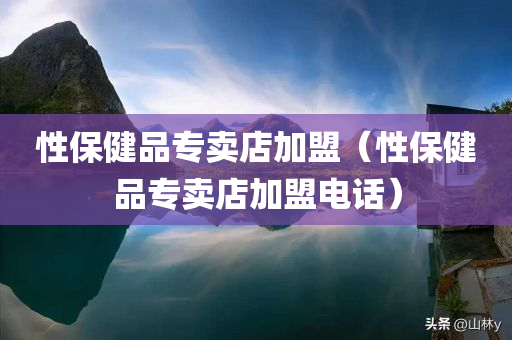 性保健品专卖店加盟（性保健品专卖店加盟电话）