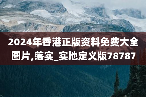 2024年香港正版资料免费大全图片,落实_实地定义版78787