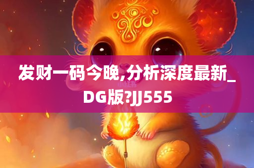 发财一码今晚,分析深度最新_DG版?JJ555