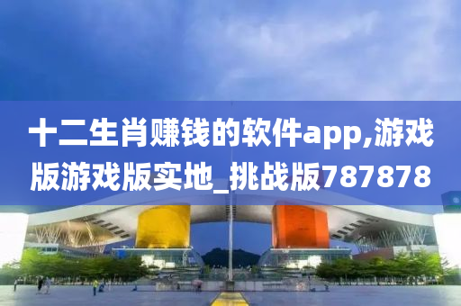 十二生肖赚钱的软件app,游戏版游戏版实地_挑战版787878