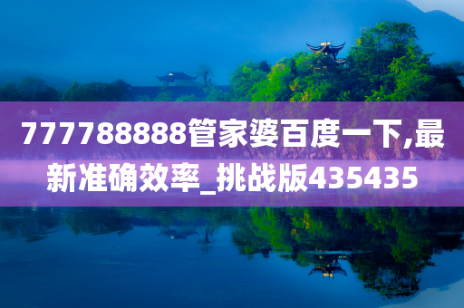 777788888管家婆百度一下,最新准确效率_挑战版435435