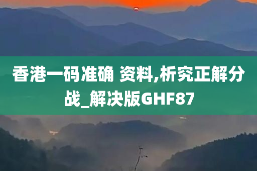 香港一码准确 资料,析究正解分战_解决版GHF87