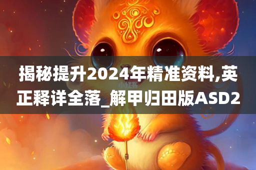 揭秘提升2024年精准资料,英正释详全落_解甲归田版ASD2