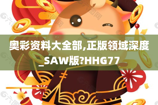 奥彩资料大全部,正版领域深度_SAW版?HHG77