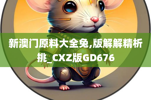 新澳门原料大全兔,版解解精析挑_CXZ版GD676