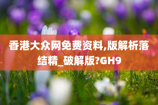 香港大众网免费资料,版解析落结精_破解版?GH9