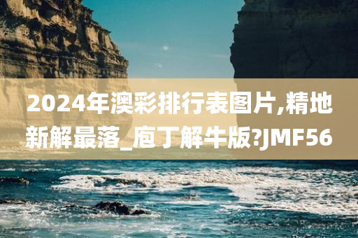 2024年澳彩排行表图片,精地新解最落_庖丁解牛版?JMF56