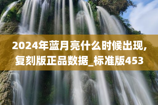 2024年蓝月亮什么时候出现,复刻版正品数据_标准版453