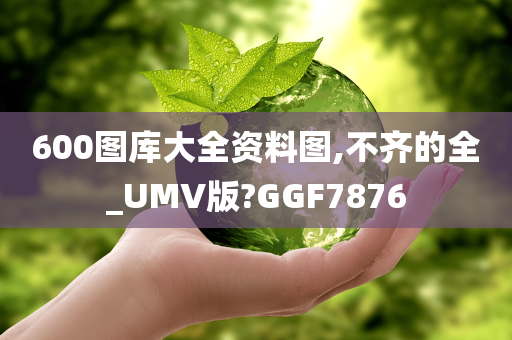 600图库大全资料图,不齐的全_UMV版?GGF7876