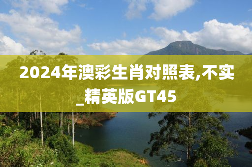 2024年澳彩生肖对照表,不实_精英版GT45