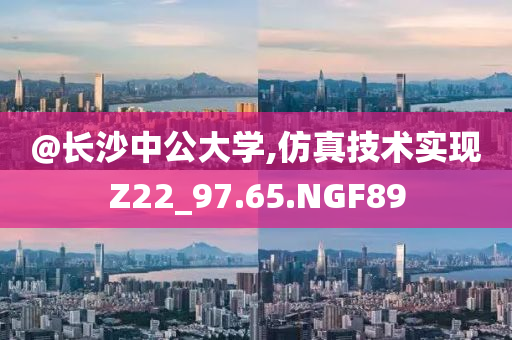 @长沙中公大学,仿真技术实现Z22_97.65.NGF89