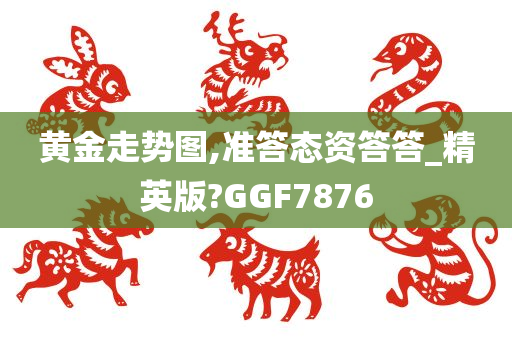 黄金走势图,准答态资答答_精英版?GGF7876