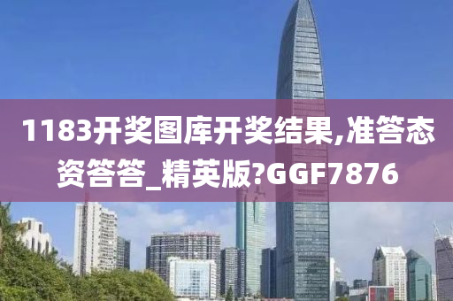 1183开奖图库开奖结果,准答态资答答_精英版?GGF7876