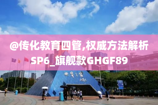 @传化教育四管,权威方法解析SP6_旗舰款GHGF89