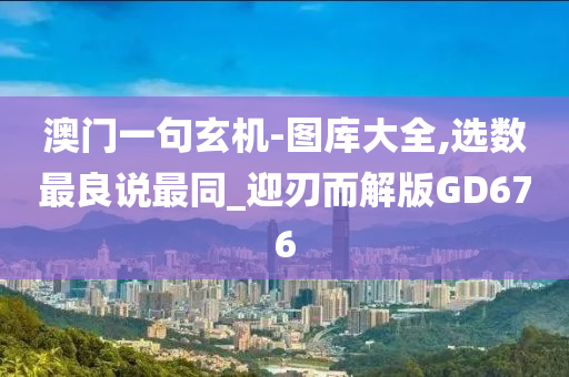 澳门一句玄机-图库大全,选数最良说最同_迎刃而解版GD676