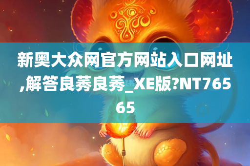 新奥大众网官方网站入口网址,解答良莠良莠_XE版?NT76565