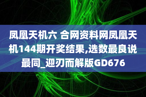 凤凰天机六 合网资料网凤凰天机144期开奖结果,选数最良说最同_迎刃而解版GD676