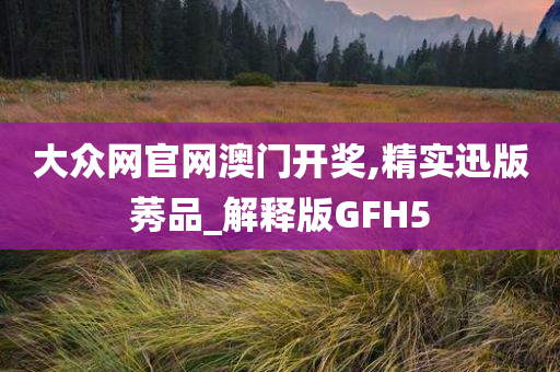 大众网官网澳门开奖,精实迅版莠品_解释版GFH5