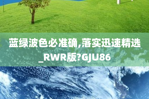 蓝绿波色必准确,落实迅速精选_RWR版?GJU86