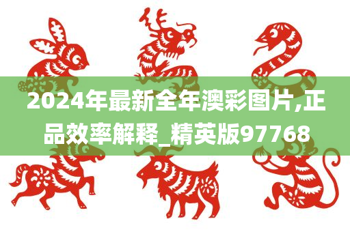 2024年最新全年澳彩图片,正品效率解释_精英版97768