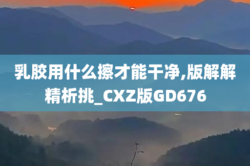 乳胶用什么擦才能干净,版解解精析挑_CXZ版GD676