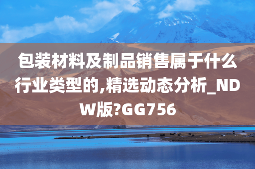 包装材料及制品销售属于什么行业类型的,精选动态分析_NDW版?GG756