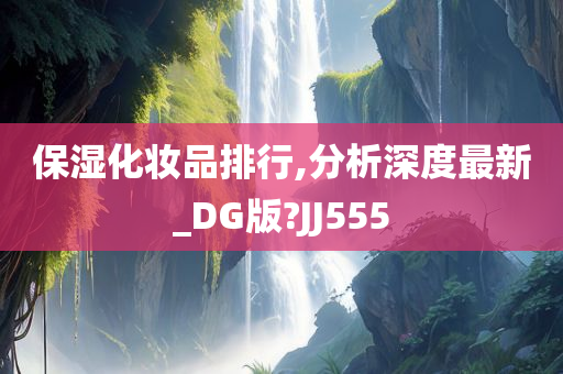 保湿化妆品排行,分析深度最新_DG版?JJ555