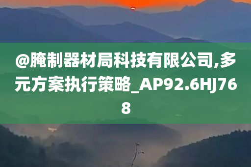 @腌制器材局科技有限公司,多元方案执行策略_AP92.6HJ768