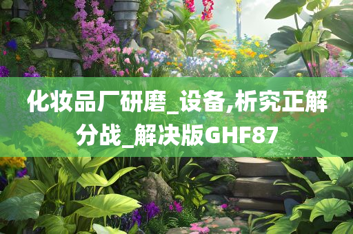 化妆品厂研磨_设备,析究正解分战_解决版GHF87