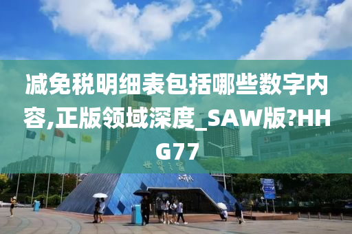 减免税明细表包括哪些数字内容,正版领域深度_SAW版?HHG77