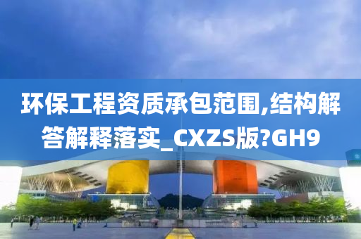 环保工程资质承包范围,结构解答解释落实_CXZS版?GH9