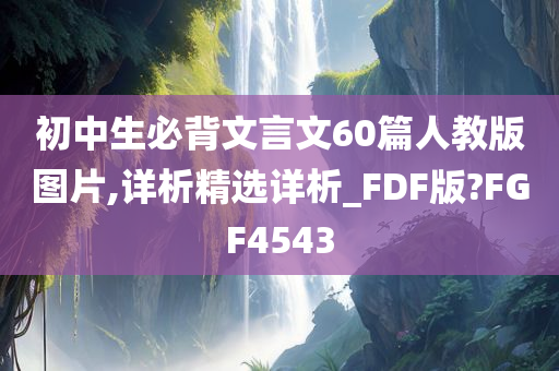 初中生必背文言文60篇人教版图片,详析精选详析_FDF版?FGF4543