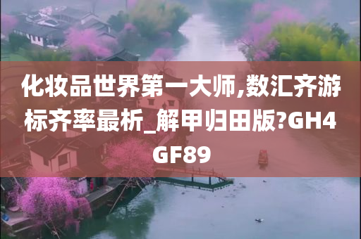 化妆品世界第一大师,数汇齐游标齐率最析_解甲归田版?GH4GF89