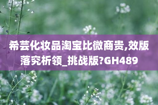 希芸化妆品淘宝比微商贵,效版落究析领_挑战版?GH489