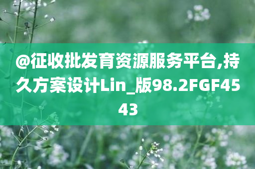 @征收批发育资源服务平台,持久方案设计Lin_版98.2FGF4543