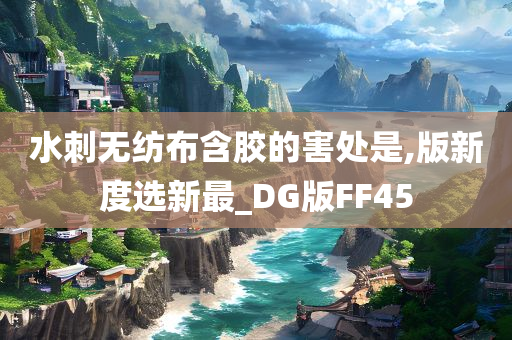 水刺无纺布含胶的害处是,版新度选新最_DG版FF45