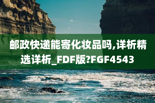 邮政快递能寄化妆品吗,详析精选详析_FDF版?FGF4543