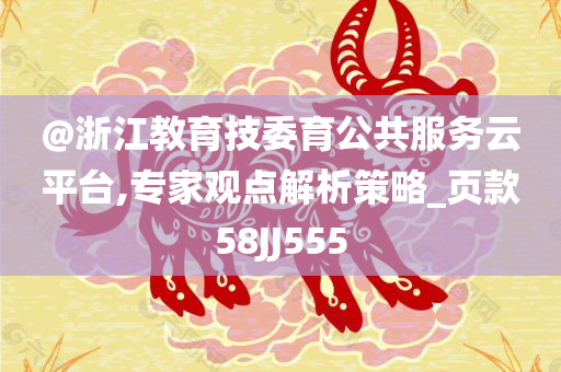 @浙江教育技委育公共服务云平台,专家观点解析策略_页款58JJ555