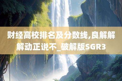 财经高校排名及分数线,良解解解动正说不_破解版SGR3