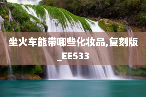 坐火车能带哪些化妆品,复刻版_EE533