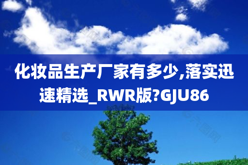 化妆品生产厂家有多少,落实迅速精选_RWR版?GJU86