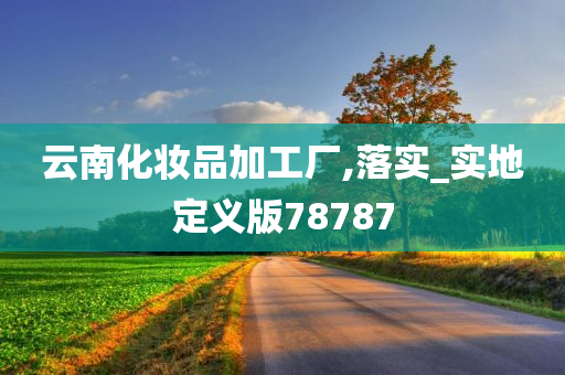 云南化妆品加工厂,落实_实地定义版78787