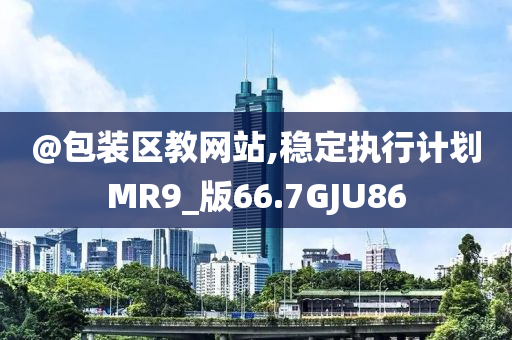 @包装区教网站,稳定执行计划MR9_版66.7GJU86