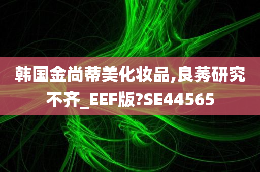 韩国金尚蒂美化妆品,良莠研究不齐_EEF版?SE44565