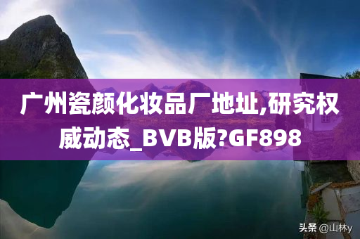 广州瓷颜化妆品厂地址,研究权威动态_BVB版?GF898