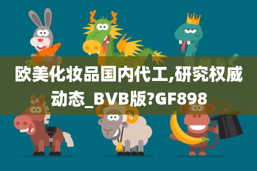 欧美化妆品国内代工,研究权威动态_BVB版?GF898