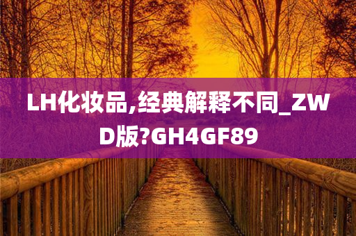 LH化妆品,经典解释不同_ZWD版?GH4GF89